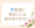 お客様に触ることは絶対ありません!