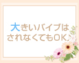 大きいバイブはされなくてもOK♪