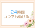 24時間いつでも働ける♪