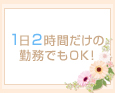 1日2時間だけの勤務でもOK!