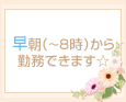 早朝(~8時)から勤務できます☆