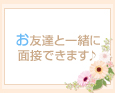 お友達と一緒に面接できます♪