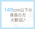145cm以下の身長の方大歓迎♪