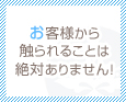 お客様から触られることは絶対ありません!