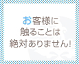 お客様に触ることは絶対ありません!