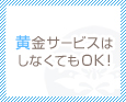 黄金サービスはしなくてもOK♪