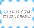 小さいバイブはされなくてもOK♪