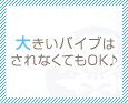 大きいバイブはされなくてもOK♪