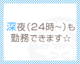 深夜(24時~)も勤務できます☆