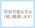 取材可能な方は「超」優遇します!
