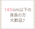 145cm以下の身長の方大歓迎♪