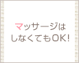 マッサージはしなくてもOK!