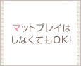 マットプレイはしなくてもOK!