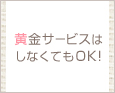 黄金サービスはしなくてもOK♪