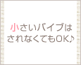 小さいバイブはされなくてもOK♪