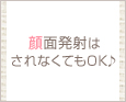 顔面発射はされなくてもOK♪