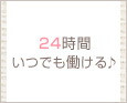 24時間いつでも働ける♪