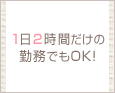 1日2時間だけの勤務でもOK!