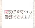 深夜(24時~)も勤務できます☆