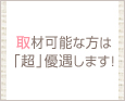 取材可能な方は「超」優遇します!