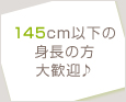 145cm以下の身長の方大歓迎♪