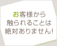 お客様から触られることは絶対ありません!