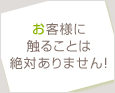 お客様に触ることは絶対ありません!
