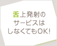 舌上発射のサービスはしなくてOK!