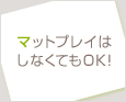 マットプレイはしなくてもOK!