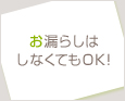 お漏らしはしなくてもOK♪