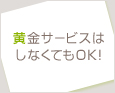 黄金サービスはしなくてもOK♪