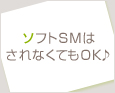 ソフトSMはされなくてもOK♪