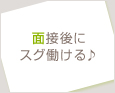 面接後にスグ働ける♪