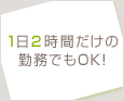 1日2時間だけの勤務でもOK!