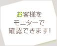 お客様をモニターで確認できます!