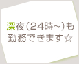 深夜(24時~)も勤務できます☆