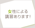 女性による講習あります!