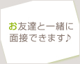 お友達と一緒に面接できます♪