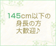 145cm以下の身長の方大歓迎♪