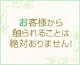 お客様から触られることは絶対ありません!