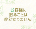 お客様に触ることは絶対ありません!