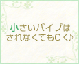小さいバイブはされなくてもOK♪