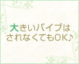 大きいバイブはされなくてもOK♪