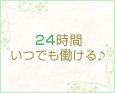24時間いつでも働ける♪