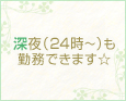 深夜(24時~)も勤務できます☆
