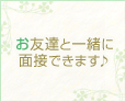 お友達と一緒に面接できます♪