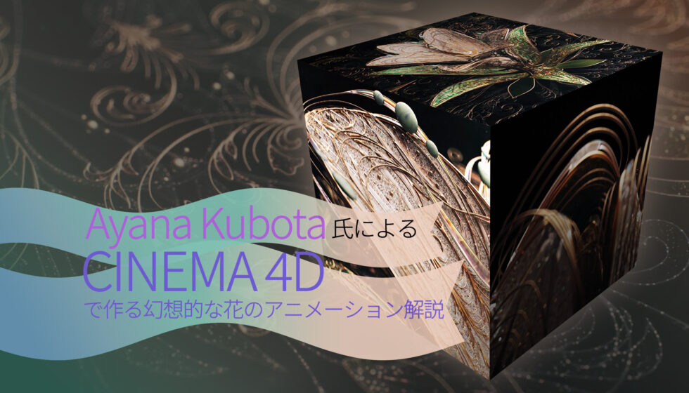 Ayana Kubota氏による【CINEMA 4Dで作る幻想的な花のアニメーション解説】パート1〜3公開