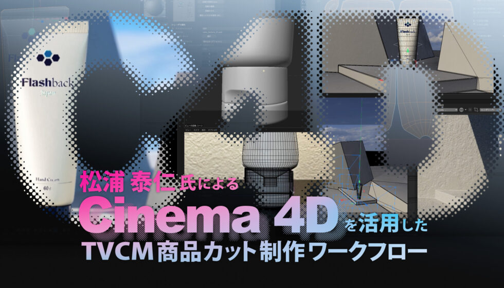 松浦泰仁氏による【Cinema 4Dを活用したTVCM商品カット制作ワークフロー】後編公開