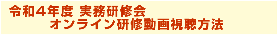 令和4年度 実務研修会 オンライン研修動画視聴方法