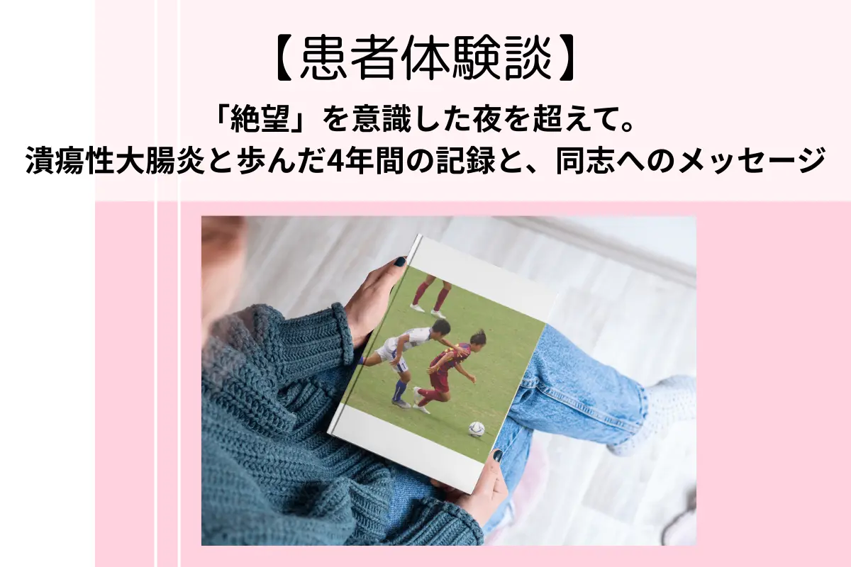 【新着】患者体験談「「絶望」を意識した夜を超えて。 潰瘍性大腸炎と歩んだ4年間の記録と、 同志へのメッセージ」